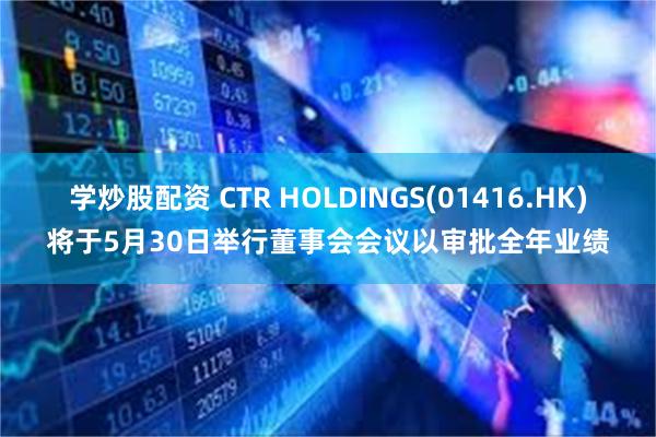 学炒股配资 CTR HOLDINGS(01416.HK)将于5月30日举行董事会会议以审批全年业绩