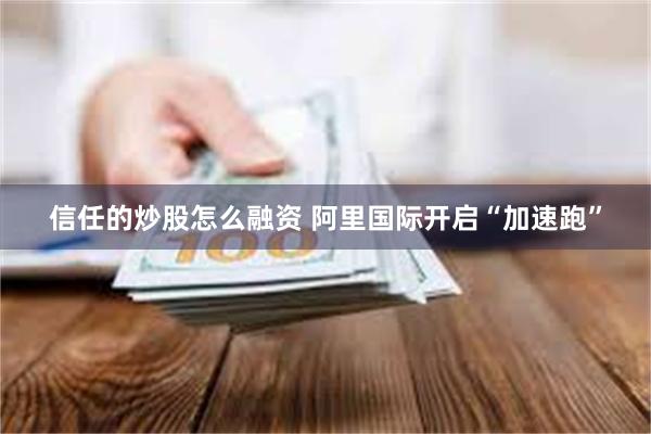 信任的炒股怎么融资 阿里国际开启“加速跑”