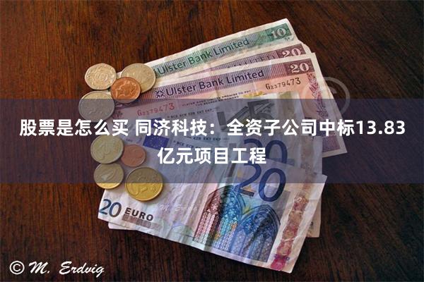 股票是怎么买 同济科技：全资子公司中标13.83亿元项目工程