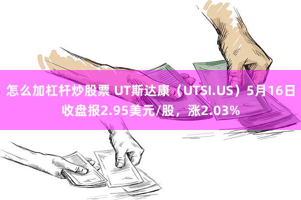 怎么加杠杆炒股票 UT斯达康（UTSI.US）5月16日收盘报2.95美元/股，涨2.03%