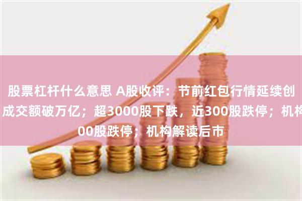 股票杠杆什么意思 A股收评：节前红包行情延续创指涨2%，成交额破万亿；超3000股下跌，近300股跌停；机构解读后市