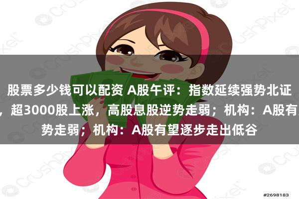 股票多少钱可以配资 A股午评：指数延续强势北证50一度涨超5%，超3000股上涨，高股息股逆势走弱；机构：A股有望逐步走出低谷