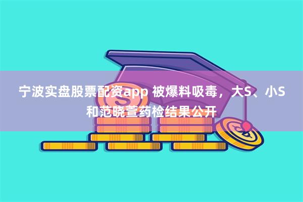 宁波实盘股票配资app 被爆料吸毒，大S、小S和范晓萱药检结果公开