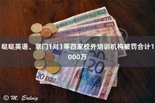 哒哒英语、掌门1对1等四家校外培训机构被罚合计1000万