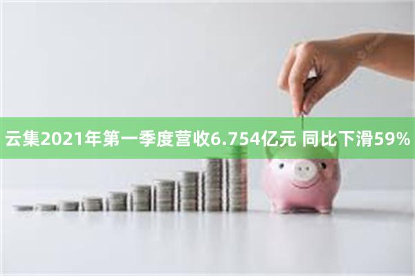 云集2021年第一季度营收6.754亿元 同比下滑59%