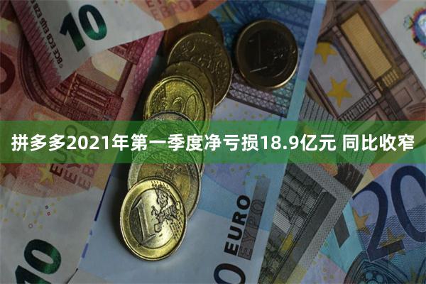 拼多多2021年第一季度净亏损18.9亿元 同比收窄