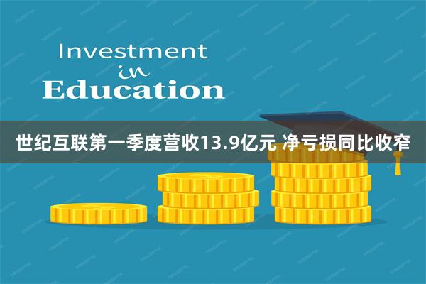 世纪互联第一季度营收13.9亿元 净亏损同比收窄