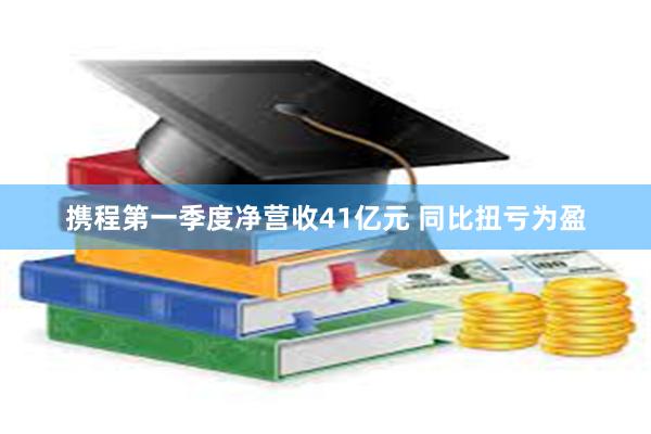 携程第一季度净营收41亿元 同比扭亏为盈