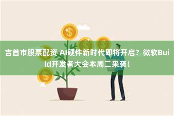 吉首市股票配资 AI硬件新时代即将开启？微软Build开发者大会本周二来袭！