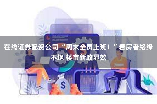 在线证券配资公司 “周末全员上班！”看房者络绎不绝 楼市新政显效