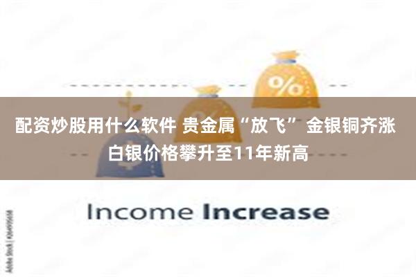 配资炒股用什么软件 贵金属“放飞” 金银铜齐涨 白银价格攀升至11年新高