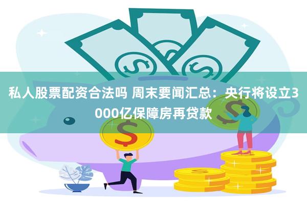 私人股票配资合法吗 周末要闻汇总：央行将设立3000亿保障房再贷款