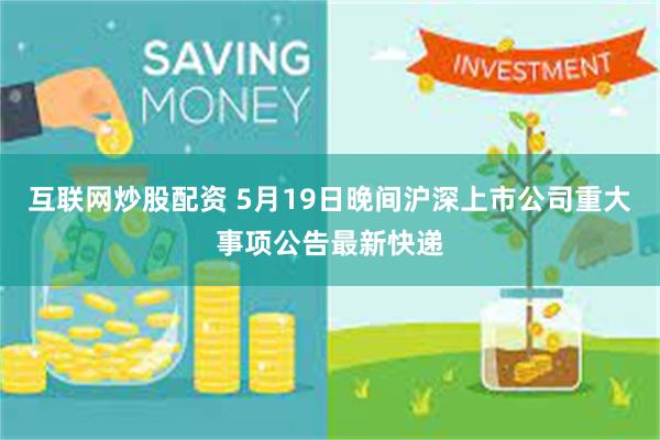 互联网炒股配资 5月19日晚间沪深上市公司重大事项公告最新快递