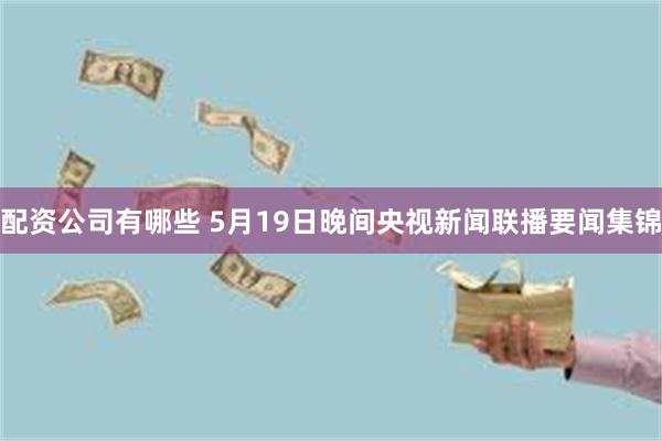 配资公司有哪些 5月19日晚间央视新闻联播要闻集锦