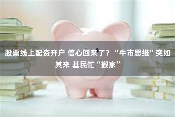 股票线上配资开户 信心回来了？“牛市思维”突如其来 基民忙“搬家”