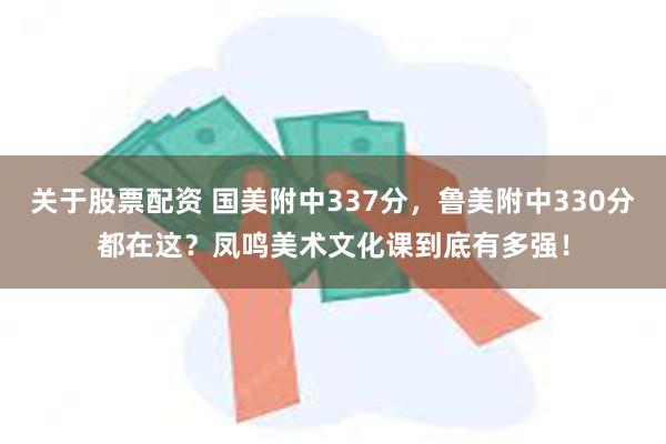 关于股票配资 国美附中337分，鲁美附中330分都在这？凤鸣美术文化课到底有多强！