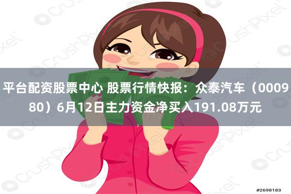 平台配资股票中心 股票行情快报：众泰汽车（000980）6月12日主力资金净买入191.08万元