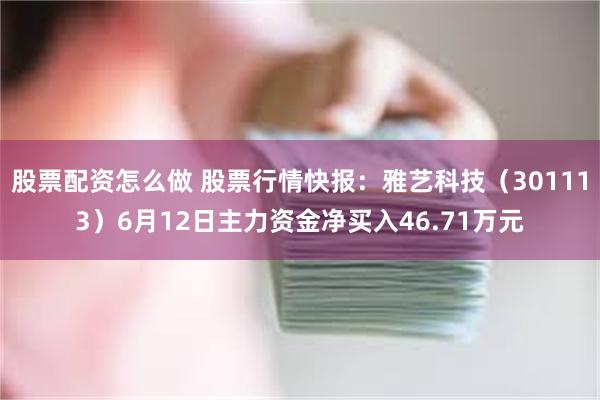 股票配资怎么做 股票行情快报：雅艺科技（301113）6月12日主力资金净买入46.71万元