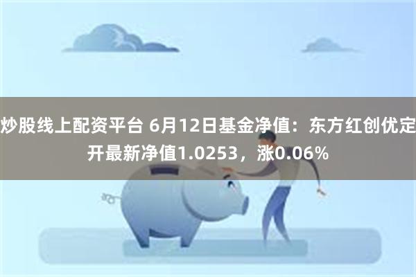 炒股线上配资平台 6月12日基金净值：东方红创优定开最新净值1.0253，涨0.06%