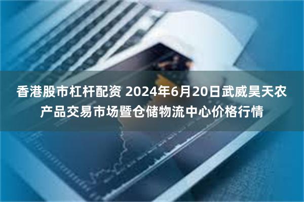 香港股市杠杆配资 2024年6月20日武威昊天农产品交易市场暨仓储物流中心价格行情