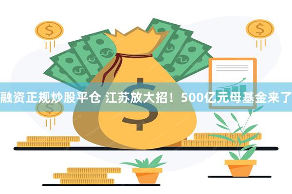 融资正规炒股平仓 江苏放大招！500亿元母基金来了