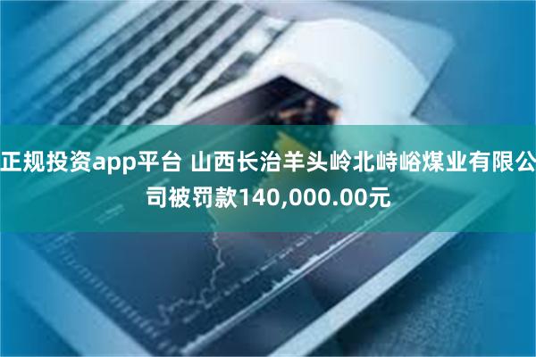 正规投资app平台 山西长治羊头岭北峙峪煤业有限公司被罚款140,000.00元