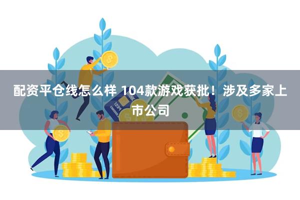 配资平仓线怎么样 104款游戏获批！涉及多家上市公司