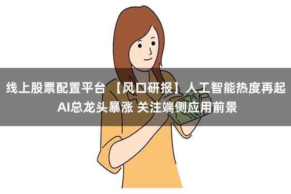 线上股票配置平台 【风口研报】人工智能热度再起 AI总龙头暴涨 关注端侧应用前景