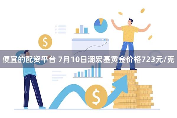 便宜的配资平台 7月10日潮宏基黄金价格723元/克