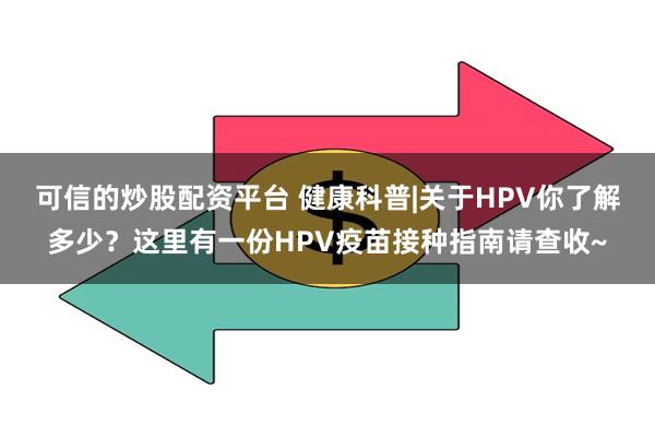 可信的炒股配资平台 健康科普|关于HPV你了解多少？这里有一份HPV疫苗接种指南请查收~