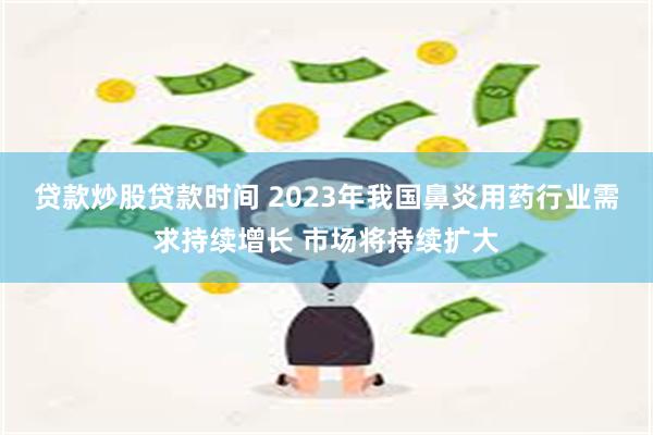 贷款炒股贷款时间 2023年我国鼻炎用药行业需求持续增长 市场将持续扩大