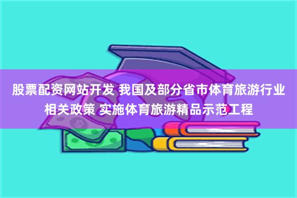 股票配资网站开发 我国及部分省市体育旅游行业相关政策 实施体育旅游精品示范工程