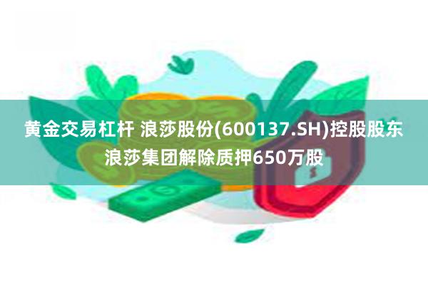 黄金交易杠杆 浪莎股份(600137.SH)控股股东浪莎集团解除质押650万股