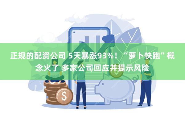 正规的配资公司 5天暴涨93%！“萝卜快跑”概念火了 多家公司回应并提示风险