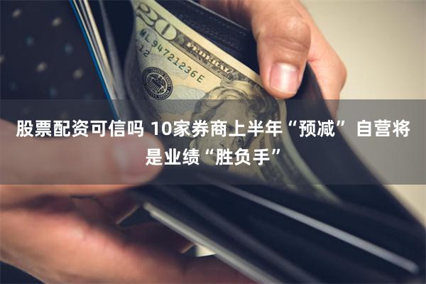 股票配资可信吗 10家券商上半年“预减” 自营将是业绩“胜负手”