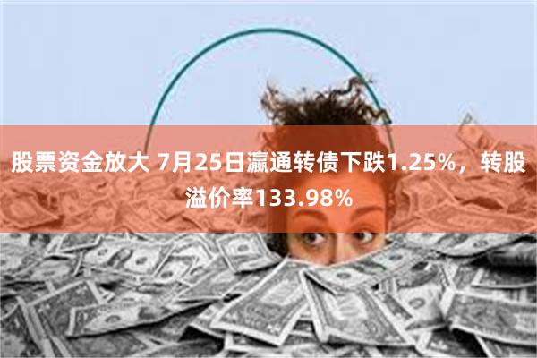 股票资金放大 7月25日瀛通转债下跌1.25%，转股溢价率133.98%