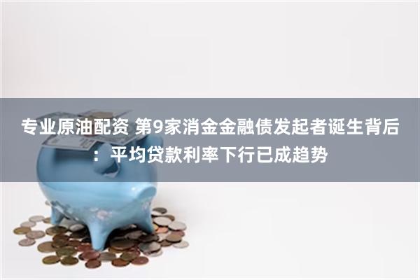 专业原油配资 第9家消金金融债发起者诞生背后：平均贷款利率下行已成趋势