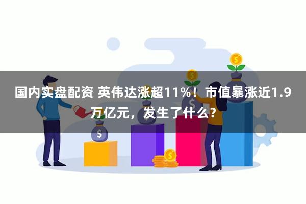 国内实盘配资 英伟达涨超11%！市值暴涨近1.9万亿元，发生了什么？