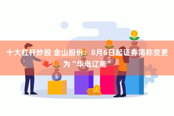 十大杠杆炒股 金山股份：8月6日起证券简称变更为“华电辽能”