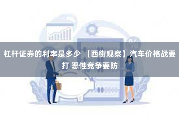 杠杆证券的利率是多少 【西街观察】汽车价格战要打 恶性竞争要防