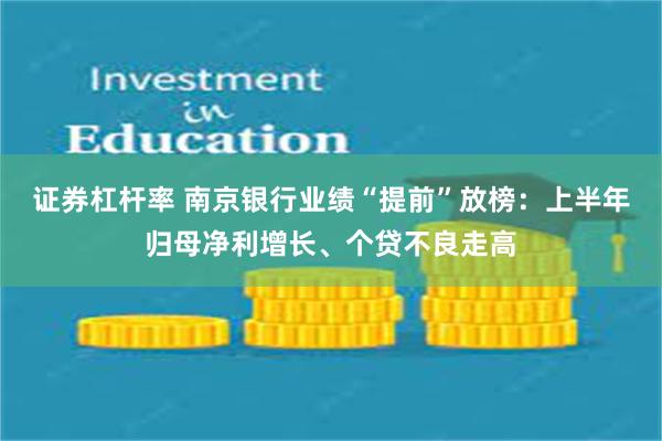 证券杠杆率 南京银行业绩“提前”放榜：上半年归母净利增长、个贷不良走高