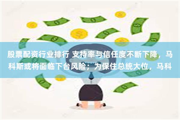 股票配资行业排行 支持率与信任度不断下降，马科斯或将面临下台风险；为保住总统大位，马科