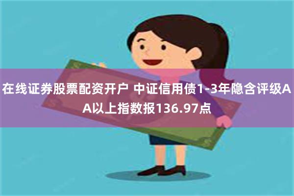 在线证券股票配资开户 中证信用债1-3年隐含评级AA以上指数报136.97点