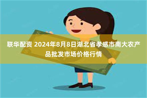 联华配资 2024年8月8日湖北省孝感市南大农产品批发市场价格行情