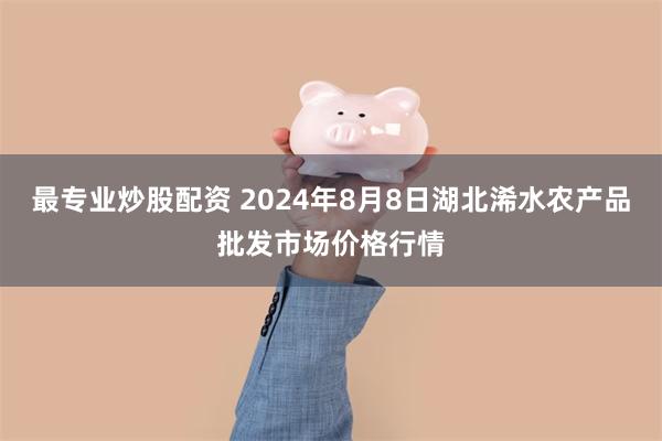 最专业炒股配资 2024年8月8日湖北浠水农产品批发市场价格行情