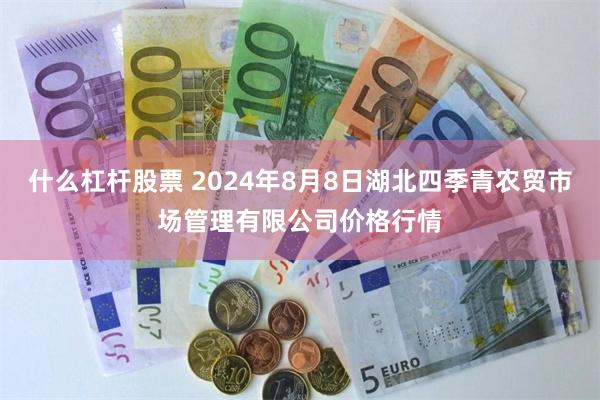 什么杠杆股票 2024年8月8日湖北四季青农贸市场管理有限公司价格行情