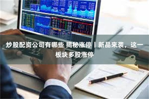 炒股配资公司有哪些 揭秘涨停丨新品来袭，这一板块多股涨停