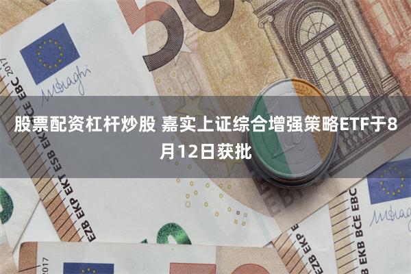 股票配资杠杆炒股 嘉实上证综合增强策略ETF于8月12日获批