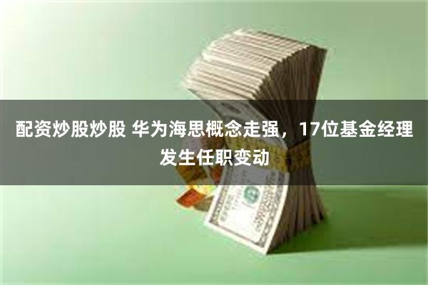 配资炒股炒股 华为海思概念走强，17位基金经理发生任职变动