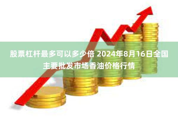 股票杠杆最多可以多少倍 2024年8月16日全国主要批发市场香油价格行情